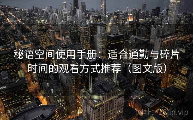 秘语空间使用手册:适合通勤与碎片时间的观看方式推荐(图文版) 秘语空间使用手册:适合通勤与碎片时间的观看方式推荐(图文版)
