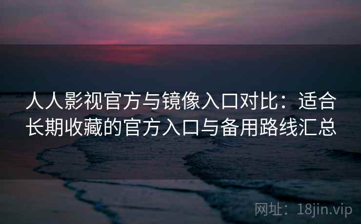 人人影视官方与镜像入口对比：适合长期收藏的官方入口与备用路线汇总