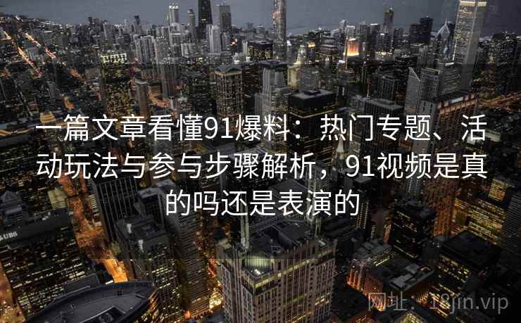 一篇文章看懂91爆料:热门专题、活动玩法与参与步骤解析,91视频是真的吗还是表演的 一篇文章看懂91爆料:热门专题、活动玩法与参与步骤解析,91视频是真的吗还是表演的