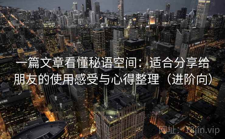 一篇文章看懂秘语空间：适合分享给朋友的使用感受与心得整理（进阶向）