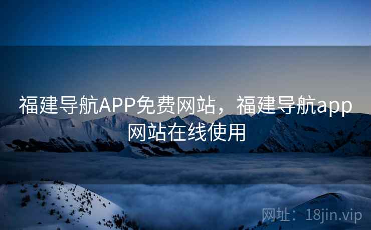 福建导航APP免费网站,福建导航app网站在线使用 福建导航APP免费网站,福建导航app网站在线使用