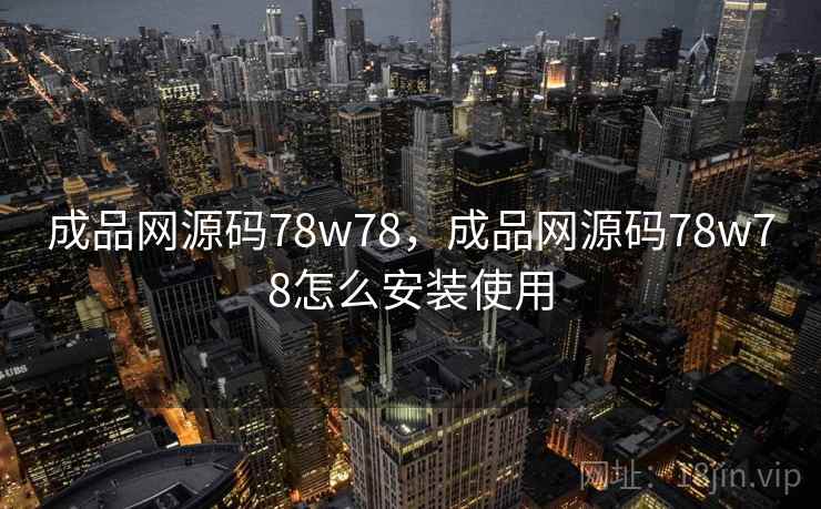 成品网源码78w78,成品网源码78w78怎么安装使用 成品网源码78w78,成品网源码78w78怎么安装使用