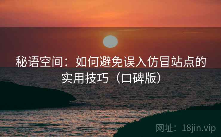秘语空间:如何避免误入仿冒站点的实用技巧(口碑版) 秘语空间:如何避免误入仿冒站点的实用技巧(口碑版)
