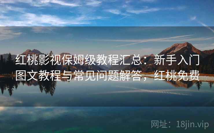 红桃影视保姆级教程汇总：新手入门图文教程与常见问题解答，红桃免费