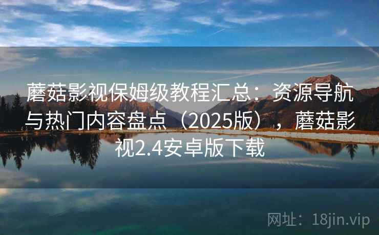 蘑菇影视保姆级教程汇总：资源导航与热门内容盘点（2025版），蘑菇影视2.4安卓版下载