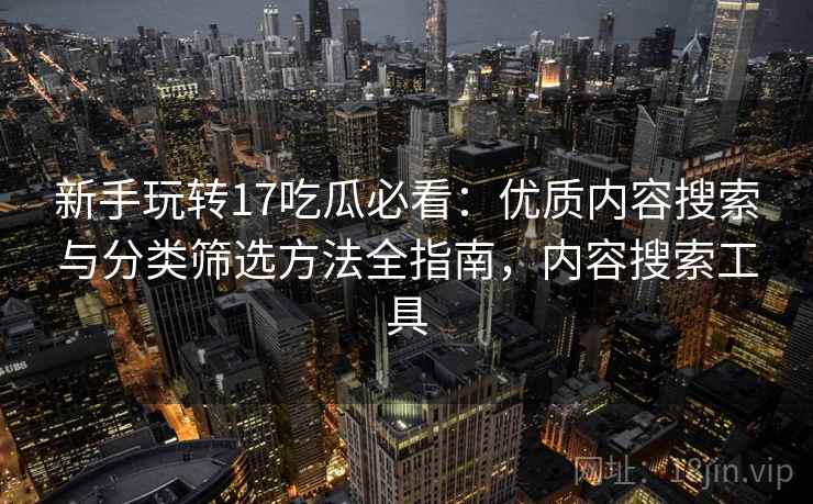 新手玩转17吃瓜必看：优质内容搜索与分类筛选方法全指南，内容搜索工具