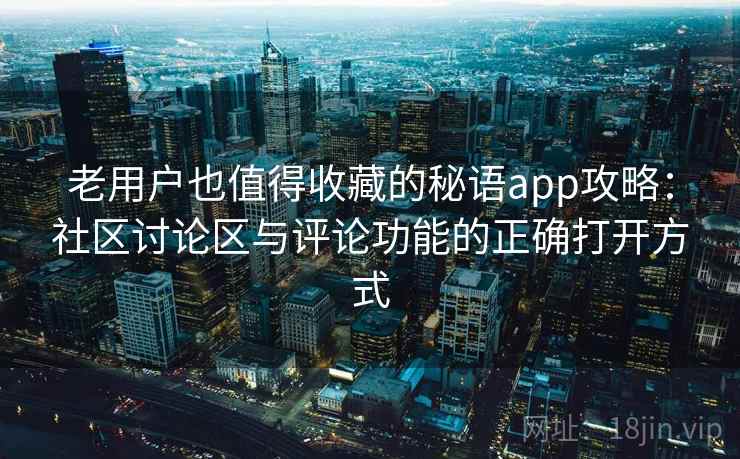 老用户也值得收藏的秘语app攻略：社区讨论区与评论功能的正确打开方式