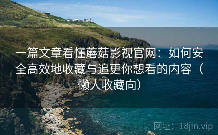 一篇文章看懂蘑菇影视官网：如何安全高效地收藏与追更你想看的内容（懒人收藏向）