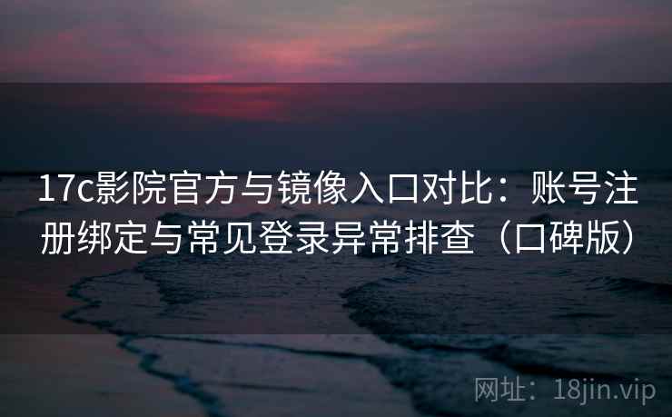 17c影院官方与镜像入口对比：账号注册绑定与常见登录异常排查（口碑版）