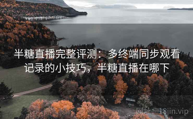 半糖直播完整评测：多终端同步观看记录的小技巧，半糖直播在哪下