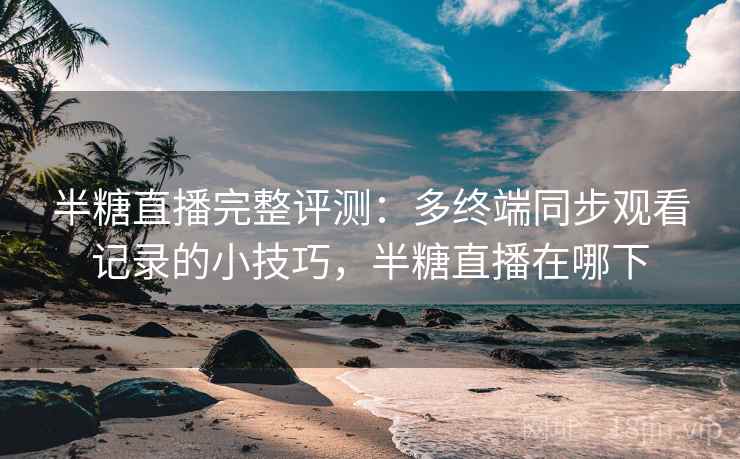 半糖直播完整评测：多终端同步观看记录的小技巧，半糖直播在哪下