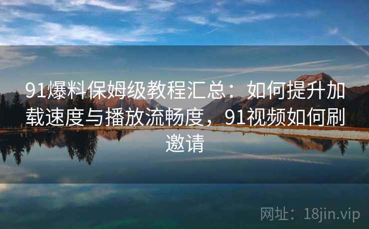 91爆料保姆级教程汇总：如何提升加载速度与播放流畅度，91视频如何刷邀请