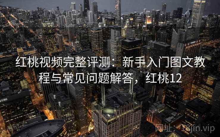 红桃视频完整评测:新手入门图文教程与常见问题解答,红桃12 红桃视频完整评测:新手入门图文教程与常见问题解答,红桃12