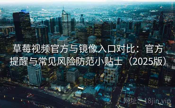 草莓视频官方与镜像入口对比：官方提醒与常见风险防范小贴士（2025版）
