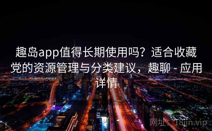 趣岛app值得长期使用吗？适合收藏党的资源管理与分类建议，趣聊 - 应用详情
