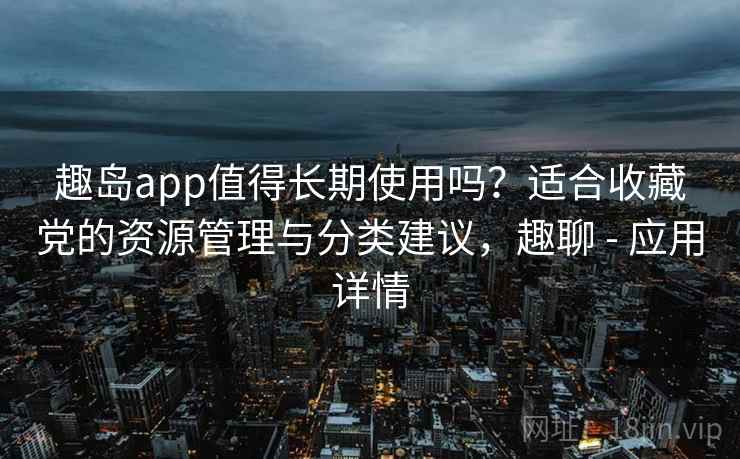 趣岛app值得长期使用吗？适合收藏党的资源管理与分类建议，趣聊 - 应用详情