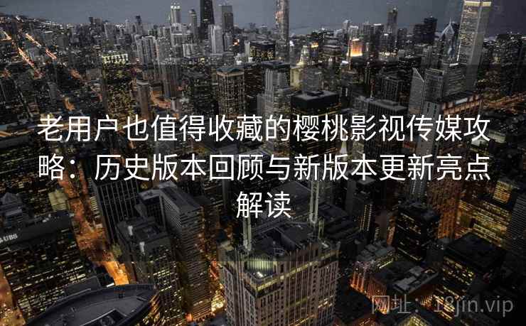 老用户也值得收藏的樱桃影视传媒攻略：历史版本回顾与新版本更新亮点解读