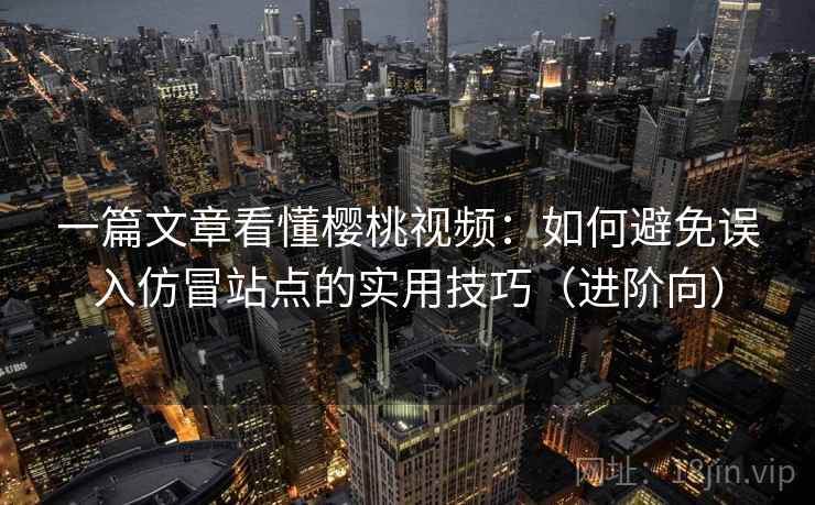 一篇文章看懂樱桃视频：如何避免误入仿冒站点的实用技巧（进阶向）