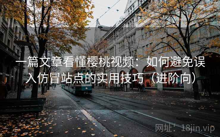 一篇文章看懂樱桃视频:如何避免误入仿冒站点的实用技巧(进阶向) 一篇文章看懂樱桃视频:如何避免误入仿冒站点的实用技巧(进阶向)