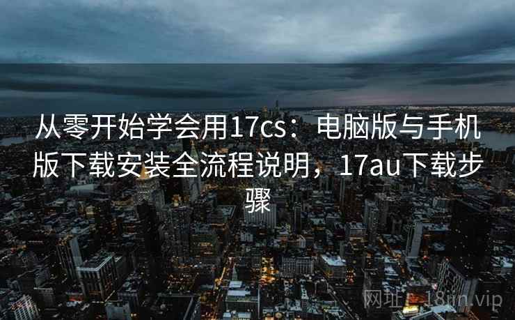 从零开始学会用17cs：电脑版与手机版下载安装全流程说明，17au下载步骤
