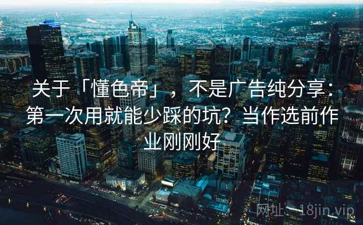 关于「懂色帝」，不是广告纯分享：第一次用就能少踩的坑？当作选前作业刚刚好