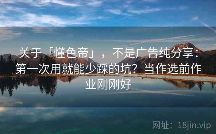 关于「懂色帝」，不是广告纯分享：第一次用就能少踩的坑？当作选前作业刚刚好