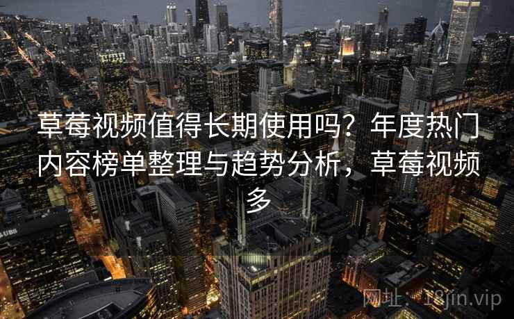 草莓视频值得长期使用吗？年度热门内容榜单整理与趋势分析，草莓视频多