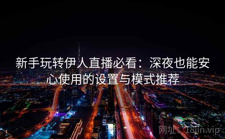 新手玩转伊人直播必看：深夜也能安心使用的设置与模式推荐