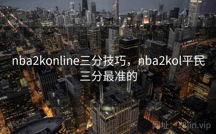 nba2konline三分技巧,nba2kol平民三分最准的 nba2konline三分技巧,nba2kol平民三分最准的