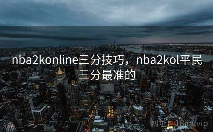 nba2konline三分技巧,nba2kol平民三分最准的 nba2konline三分技巧,nba2kol平民三分最准的