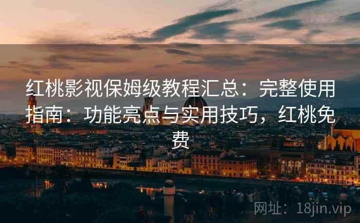 红桃影视保姆级教程汇总：完整使用指南：功能亮点与实用技巧，红桃免费