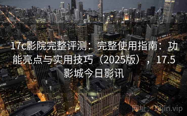 17c影院完整评测：完整使用指南：功能亮点与实用技巧（2025版），17.5影城今日影讯