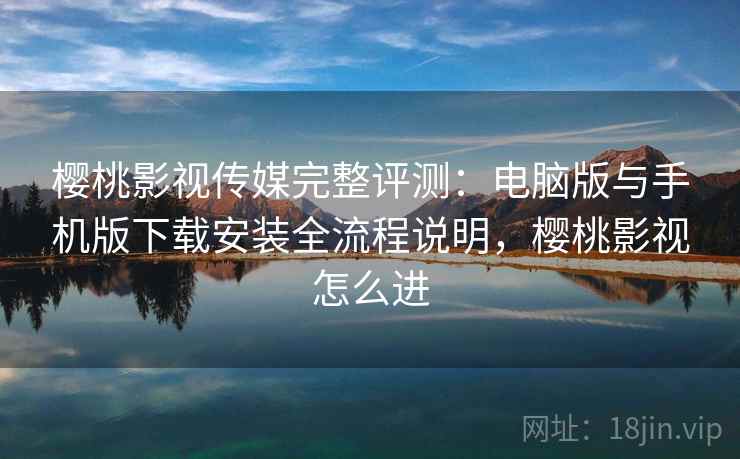 樱桃影视传媒完整评测：电脑版与手机版下载安装全流程说明，樱桃影视怎么进