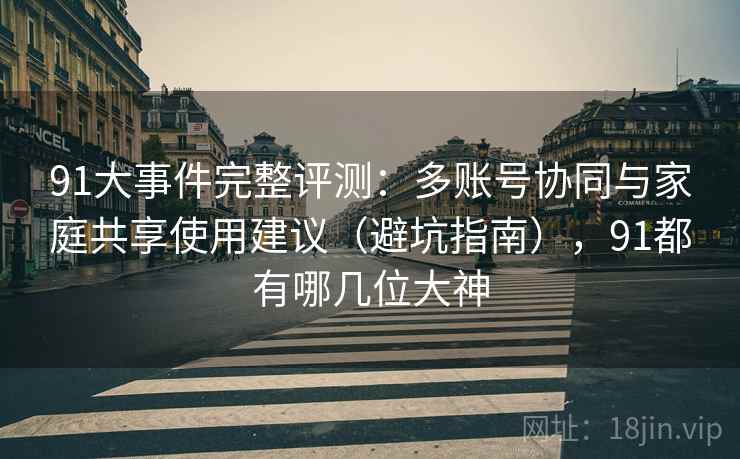 91大事件完整评测：多账号协同与家庭共享使用建议（避坑指南），91都有哪几位大神