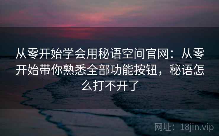 从零开始学会用秘语空间官网：从零开始带你熟悉全部功能按钮，秘语怎么打不开了