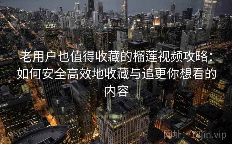 老用户也值得收藏的榴莲视频攻略：如何安全高效地收藏与追更你想看的内容