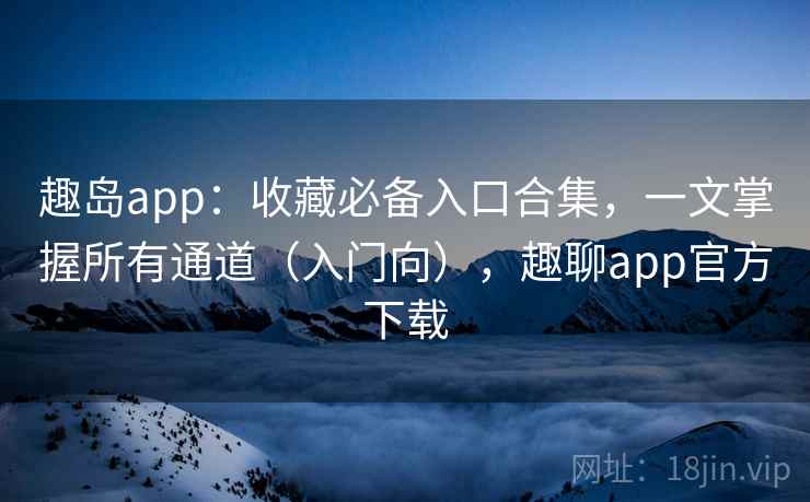 趣岛app：收藏必备入口合集，一文掌握所有通道（入门向），趣聊app官方下载