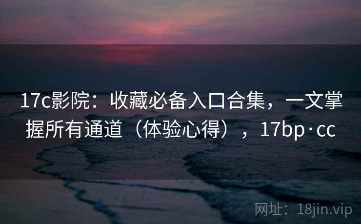 17c影院：收藏必备入口合集，一文掌握所有通道（体验心得），17bp·cc