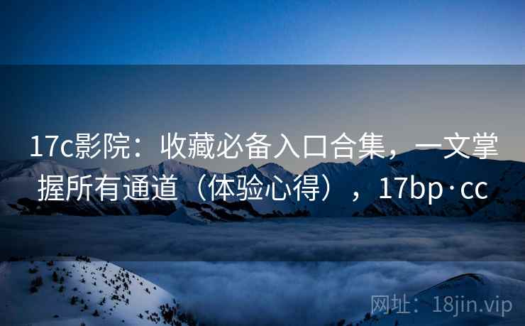 17c影院：收藏必备入口合集，一文掌握所有通道（体验心得），17bp·cc