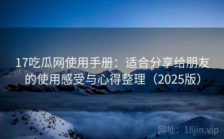 17吃瓜网使用手册：适合分享给朋友的使用感受与心得整理（2025版）