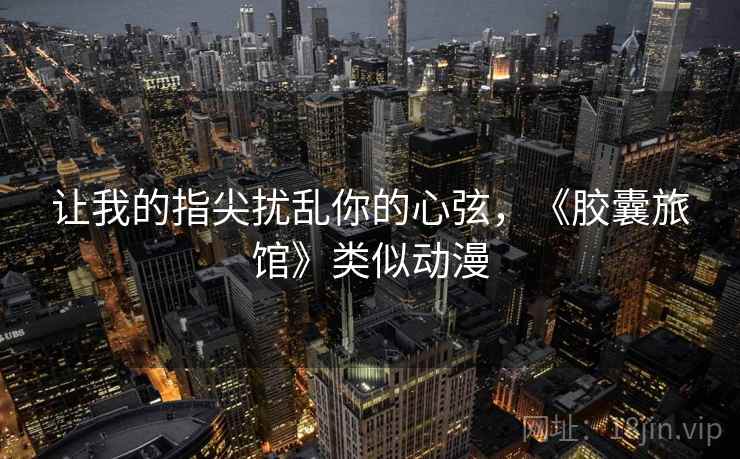 让我的指尖扰乱你的心弦,《胶囊旅馆》类似动漫 让我的指尖扰乱你的心弦,《胶囊旅馆》类似动漫