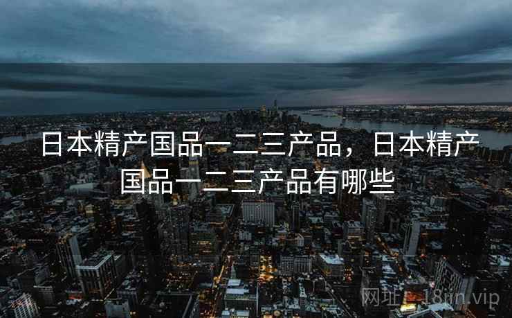 日本精产国品一二三产品，日本精产国品一二三产品有哪些