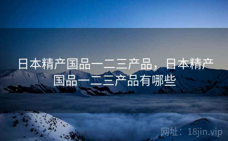 日本精产国品一二三产品，日本精产国品一二三产品有哪些