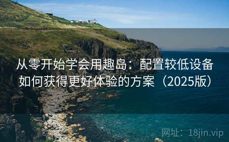 从零开始学会用趣岛：配置较低设备如何获得更好体验的方案（2025版）
