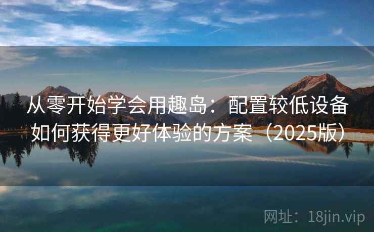 从零开始学会用趣岛：配置较低设备如何获得更好体验的方案（2025版）