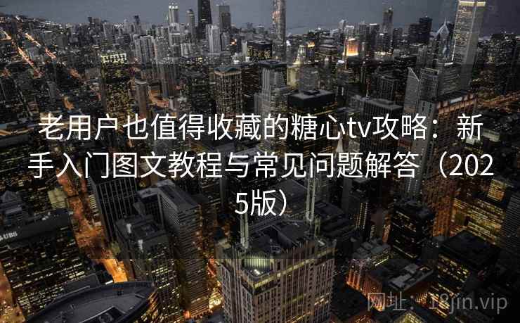 老用户也值得收藏的糖心tv攻略：新手入门图文教程与常见问题解答（2025版）