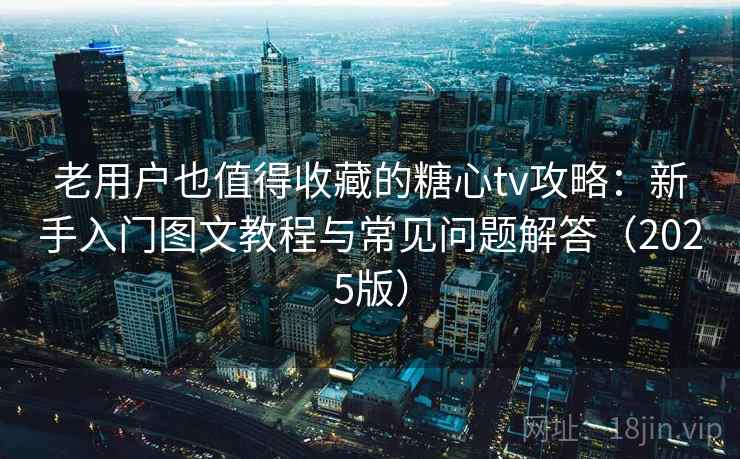 老用户也值得收藏的糖心tv攻略：新手入门图文教程与常见问题解答（2025版）