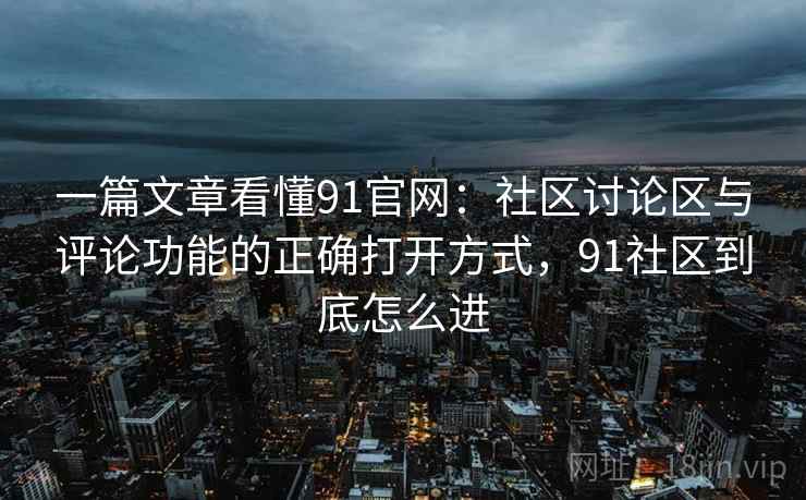 一篇文章看懂91官网：社区讨论区与评论功能的正确打开方式，91社区到底怎么进