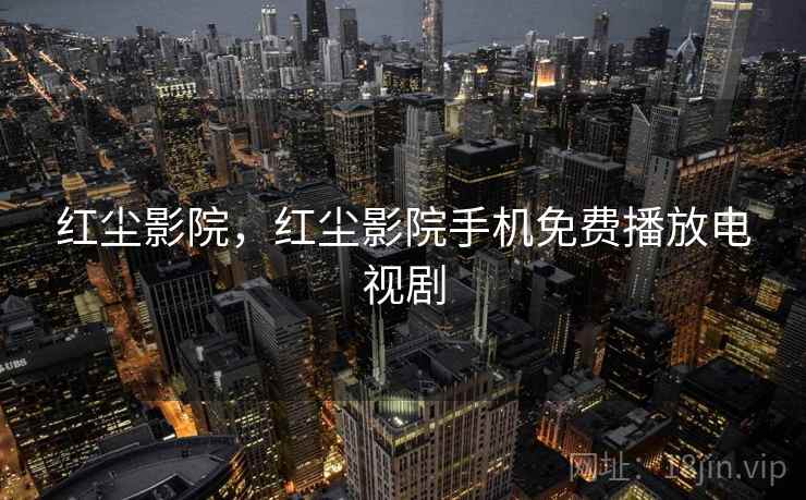 红尘影院，红尘影院手机免费播放电视剧