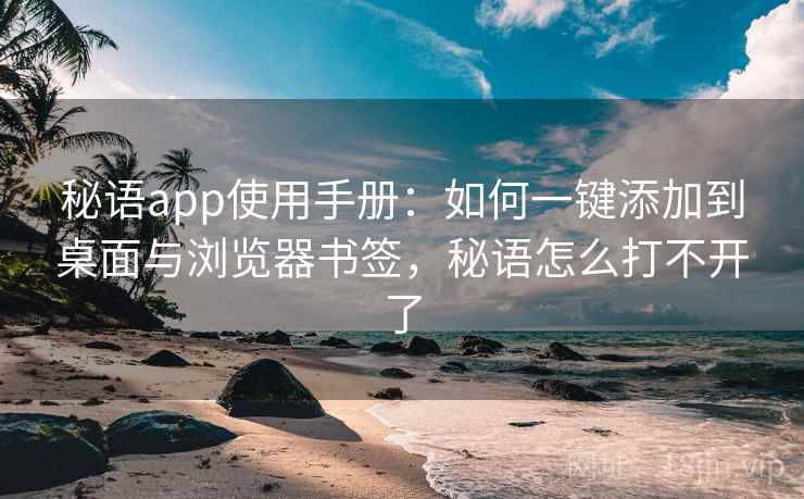 秘语app使用手册：如何一键添加到桌面与浏览器书签，秘语怎么打不开了